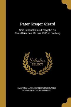 Pater Gregor Girard: Sein Lebenslild als Festgabe zur Girardfeier den 18. Juli 1905 in Freiburg - Lüthi, Bern (Switzerland) Schweizenich