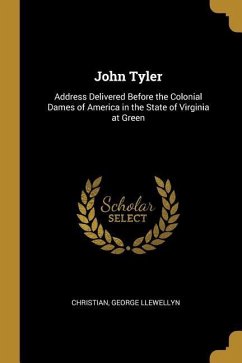 John Tyler: Address Delivered Before the Colonial Dames of America in the State of Virginia at Green - Llewellyn, Christian George