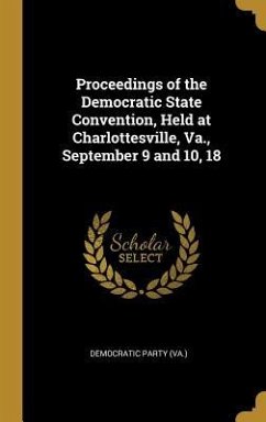 Proceedings of the Democratic State Convention, Held at Charlottesville, Va., September 9 and 10, 18 - (Va )., Democratic Party