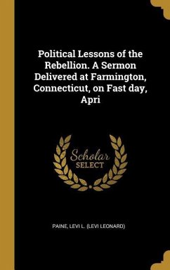 Political Lessons of the Rebellion. A Sermon Delivered at Farmington, Connecticut, on Fast day, Apri - Levi L. (Levi Leonard), Paine