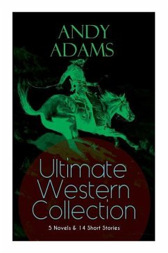 ANDY ADAMS Ultimate Western Collection - 5 Novels & 14 Short Stories: The Story of a Poker Steer, The Log of a Cowboy, A College Vagabond, The Outlet, - Adams, Andy