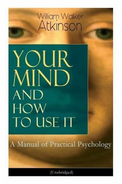 Your Mind and How to Use It: A Manual of Practical Psychology (Unabridged) - Atkinson, William Walker