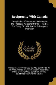 Reciprocity With Canada: Compilation Of Documents Relating To The Proposed Agreement Of 1911 And To The Treaty Of 1854, And Its Subsequent Oper
