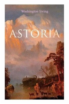 ASTORIA (A Western Classic): True Life Tale of the Dangerous and Daring Enterprise beyond the Rocky Mountains - Irving, Washington