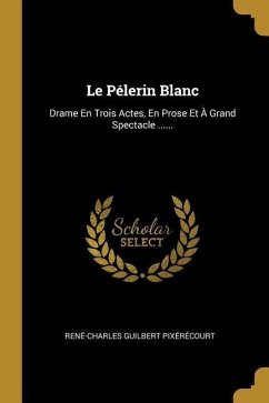 Le Pélerin Blanc: Drame En Trois Actes, En Prose Et À Grand Spectacle ......