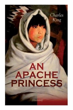 AN APACHE PRINCESS (Illustrated): Western Classic - A Tale of the Indian Frontier (From the Renowned Author A Daughter of the Sioux, The Colonel's Dau - King, Charles; Remington, Frederic; Deming, Edwin Willard