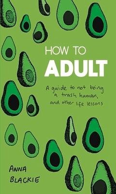 How to Adult: A Guide to Not Being a Trash Human, and Other Life Lessons - Blackie, Anna