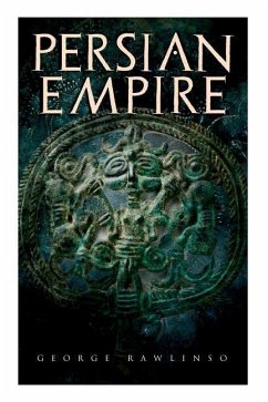 Persian Empire: Illustrated Edition: Conquests in Mesopotamia and Egypt, Wars Against Ancient Greece, The Great Emperors: Cyrus the Gr - Rawlinson, George