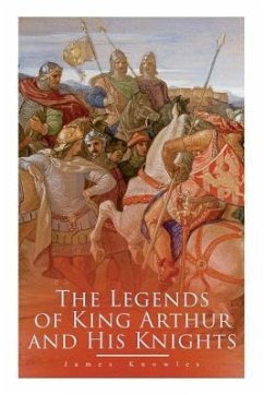 The Legends of King Arthur and His Knights: Collection of Tales & Myths about the Legendary British King - Knowles, James