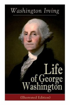 Life of George Washington (Illustrated Edition): Biography of the First President of the United States, Commander-in-Chief during the Revolutionary Wa - Irving, Washington