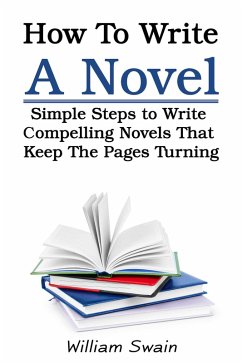 How To Write A Novel: Simple Steps to Write Compelling Novels That Keep The Pages Turning (eBook, ePUB) - Swain, William