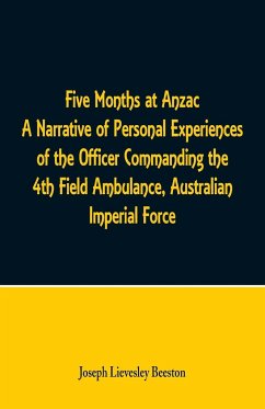 Five Months at Anzac A Narrative of Personal Experiences of the Officer Commanding the 4th Field Ambulance, Australian Imperial Force - Beeston, Joseph Lievesley