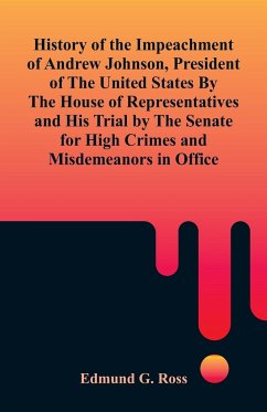 History of the Impeachment of Andrew Johnson, President of The United States By The House Of Representatives and His Trial by The Senate for High Crimes and Misdemeanors in Office - Ross, Edmund G.