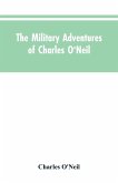 The Military Adventures of Charles O'Neil, Who Was a Soldier in the Army of Lord Wellington During the Memorable Peninsular War and the Continental Campaigns from 1811 to 1815