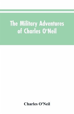 The Military Adventures of Charles O'Neil, Who Was a Soldier in the Army of Lord Wellington During the Memorable Peninsular War and the Continental Campaigns from 1811 to 1815 - O'Neil, Charles