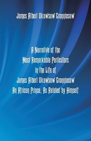 A Narrative Of The Most Remarkable Particulars In The Life Of James Albert Ukawsaw Gronniosaw, An African Prince, As Related By Himself A Narrative Of The Most Remarkable Particulars In The Life Of James Albert Ukawsaw Gronniosaw, An African Prince, As Related By Himself