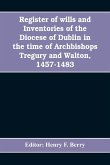 Register of wills and inventories of the Diocese of Dublin in the time of Archbishops Tregury and Walton, 1457-1483