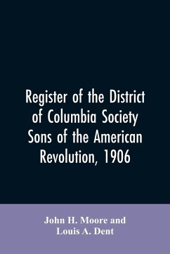 Register of the District of Columbia society, Sons of the American Revolution, 1906 - Moore, John H.; Dent, Louis A.