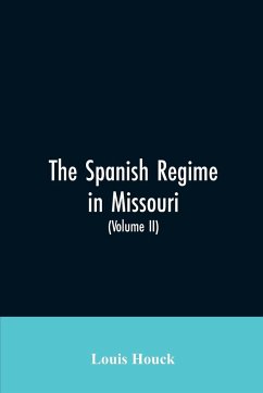 The Spanish regime in Missouri; a collection of papers and documents relating to upper Louisiana principally within the present limits of Missouri during the dominion of Spain, from the Archives of the Indies at Seville, etc., translated from the original - Houck, Louis