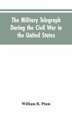 The military telegraph during the civil war in the United States, with an exposition of ancient and modern means of communication, and of the federal and Confederate cipher systems;aloso a running account of the war between the states