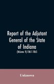 Report of the adjutant general of the state of Indiana. (Volume V)-1861 - 1865.