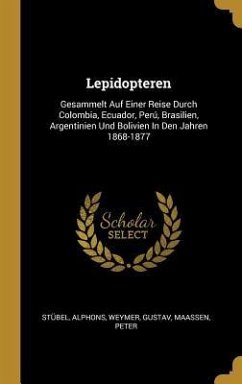 Lepidopteren: Gesammelt Auf Einer Reise Durch Colombia, Ecuador, Perú, Brasilien, Argentinien Und Bolivien in Den Jahren 1868-1877 - Alphons, Stubel; Gustav, Weymer; Peter, Maassen