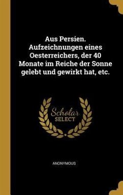 Aus Persien. Aufzeichnungen Eines Oesterreichers, Der 40 Monate Im Reiche Der Sonne Gelebt Und Gewirkt Hat, Etc. - Anonymous