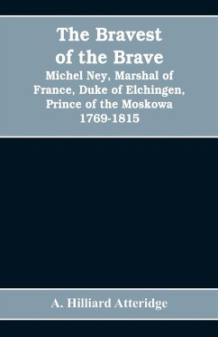 The bravest of the brave, Michel Ney, marshal of France, duke of Elchingen, prince of the Moskowa 1769-1815 - Hilliard Atteridge, A.