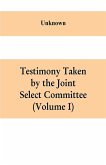 Testimony Taken By The Joint Select Committee to Inquire into the condition of affairs in the late insurrectionary States. South Carolina (Volume I)