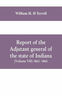 Report of the adjutant general of the state of Indiana (Volume VII) 1861- 1865 - H. H Terrell, William