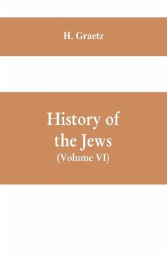 History of the Jews, (Volume VI) Containing a Memoir of the Author by Dr. Philip Bloch, a Chronological Table of Jewish History, an Index to the Whole Work - Graetz, H.