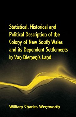 Statistical, Historical and Political Description of the Colony of New South Wales and its Dependent Settlements in Van Diemen's Land With a Particular Enumeration of the Advantages Which These Colonies Offer for Emigration, and Their Superiority in Many - Wentworth, William Charles