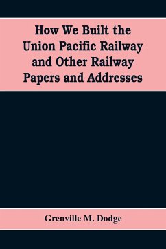 How We Built the Union Pacific Railway and Other Railway Papers and Addresses - M. Dodge, Grenville