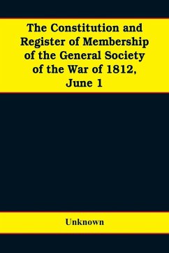 The constitution and register of membership of the general Society of the War of 1812, June 1, 1908. Organized September 14, 1814. Re-organized January 9, 1854. Instituted in joint convention at Philadelphia, Pa., April 14, 1894 - Unknown