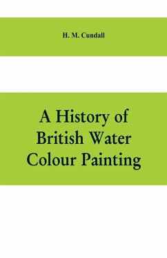 A history of British water colour painting, with a biographical list of painters - M. Cundall, H.