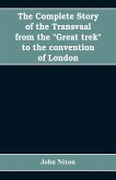 The complete story of the Transvaal from the &quote;Great trek&quote; to the convention of London. With appendix comprising ministerial declarations of policy and official documents