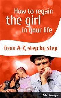 How To Regain The Girl In Your Life From A-Z,Step by Step (eBook, ePUB) - Grzegorz, Kubik