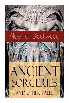 Ancient Sorceries and Other Tales: Supernatural Stories: The Willows, The Insanity of Jones, The Man Who Found Out, The Wendigo, The Glamour of the Sn - Blackwood, Algernon