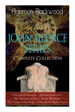 The JOHN SILENCE SERIES - Complete Collection: A Psychical Invasion + Ancient Sorceries + The Nemesis of Fire + Secret Worship + The Camp of the Dog + - Blackwood, Algernon
