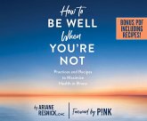 How to Be Well When You're Not: Practices and Recipes to Maximize Health in Illness