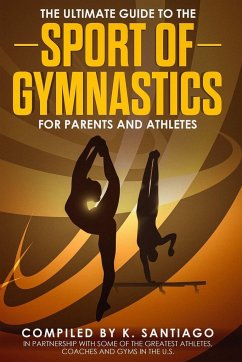 The Ultimate Guide to the Sport of Gymnastics for Parents and Athletes - Santiago, K.