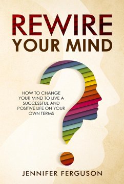 Rewire Your Mind: How To Change Your Mind To Live A Successful And Positive Life On Your Own Terms (eBook, ePUB) - Ferguson, Jennifer