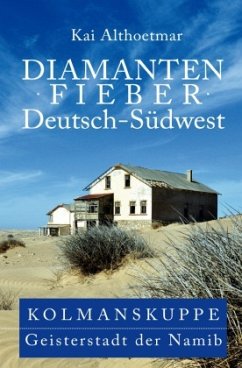 Diamantenfieber Deutsch-Südwest. Kolmanskuppe, Geisterstadt der Namib - Althoetmar, Kai