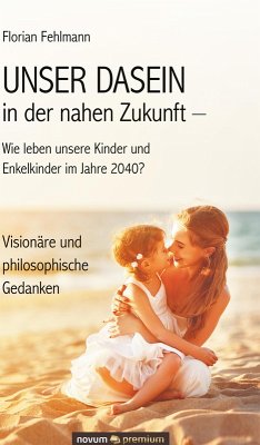 UNSER DASEIN in der nahen Zukunft - Wie leben unsere Kinder und Enkelkinder im Jahre 2040? (eBook, ePUB) - Fehlmann, Florian