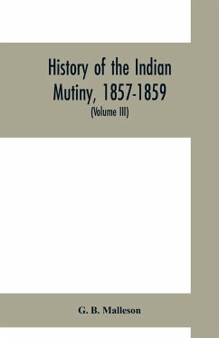 History of the Indian mutiny, 1857-1859. Commencing from the close of the second volume of Sir John Kaye's History of the Sepoy war (Volume III) - B. Malleson, G.