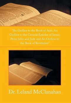 An Outline to the Book of Acts, an Outline to the General Epistles of James, Peter, John and Jude and an Outline to the Book of Revelation - McClanahan, Leland
