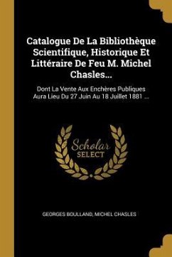 Catalogue De La Bibliothèque Scientifique, Historique Et Littéraire De Feu M. Michel Chasles...: Dont La Vente Aux Enchères Publiques Aura Lieu Du 27