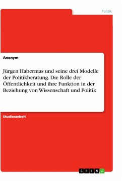 Jürgen Habermas und seine drei Modelle der Politikberatung. Die Rolle der Öffentlichkeit und ihre Funktion in der Beziehung von Wissenschaft und Politik