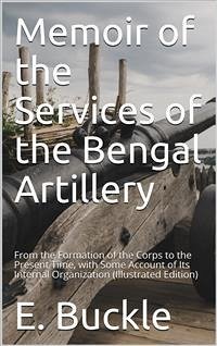 Memoir of the Services of the Bengal Artillery / From the Formation of the Corps to the Present Time, with Some Account of Its Internal Organization (eBook, PDF) - Buckle, E.