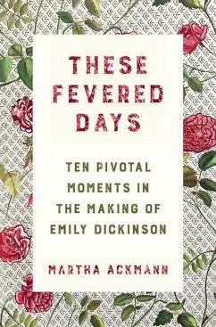 These Fevered Days: Ten Pivotal Moments in the Making of Emily Dickinson - Ackmann, Martha